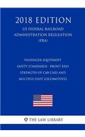 Passenger Equipment Safety Standards - Front End Strength of Cab Cars and Multiple-Unit Locomotives (US Federal Railroad Administration Regulation) (FRA) (2018 Edition)
