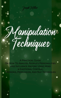 Manipulation Techniques: A Practical Guide On How To Analyze People's Personalities And Influence Anyone Using Mind & Emotional Control, Hypnosis, Persuasion, And Nlp Techni