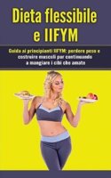 Dieta Flessibile E Iifym: Guida AI Principianti Iifym: Perdere Peso E Costruire Muscoli Pur Continuando a Mangiare I Cibi Che Amate (Iifym Flexible Dieting - Italian Edition)