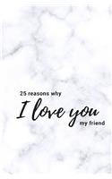 25 Reasons Why I Love You My Friend: Softcover Fill in Love Journal and Memory Book; Prompted What I Love about You Book for Best Friend; Includes Inspirational Friendship Quotes; Best Friend Book