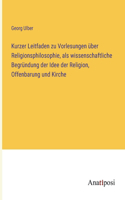 Kurzer Leitfaden zu Vorlesungen über Religionsphilosophie, als wissenschaftliche Begründung der Idee der Religion, Offenbarung und Kirche