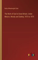 Work of God in Great Britain. Under Messrs. Moody and Sankey, 1873 to 1875