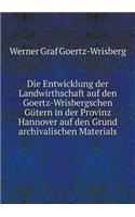 Die Entwicklung Der Landwirthschaft Auf Den Goertz-Wrisbergschen Gütern in Der Provinz Hannover Auf Den Grund Archivalischen Materials