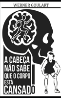 A Cabeça Não Sabe Que O Corpo Está Cansado: A Cabeça Não Sabe Que O Corpo Está Cansado