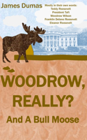 Woodrow, Really? And A Bull Moose: Mostly in their own words: Teddy Roosevelt, President Taft, Woodrow Wilson, Franklin Delano Roosevelt, Eleanor Roosevelt