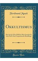 Okkultismus: Was Ist Er? Was Will Er? Wie Erreicht Er Sein Ziel?; Eine Unparteiische Rundfrage (Classic Reprint)
