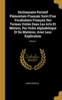 Dictionnaire Portatif Piémontais-Français Suivi D'un Vocabulaire Français Des Termes Usités Dans Les Arts Et Métiers, Par Ordre Alphabétique Et De Matières, Avec Leur Explication; Volume 1