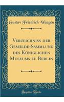 Verzeichniss der Gemälde-Sammlung des Königlichen Museums zu Berlin (Classic Reprint)