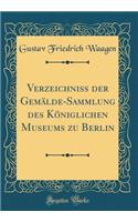 Verzeichniss Der GemÃ¤lde-Sammlung Des KÃ¶niglichen Museums Zu Berlin (Classic Reprint)