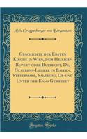 Geschichte der Ersten Kirche in Wien, dem Heiligen Rupert oder Ruprecht, De, Glaubens-Lehrer in Bayern, Steyermark, Salzburg, Ob-und Unter der Enns Geweihet (Classic Reprint)