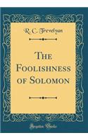 The Foolishness of Solomon (Classic Reprint)