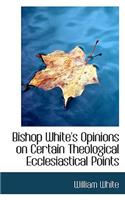 Bishop White's Opinions on Certain Theological Ecclesiastical Points