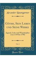 GÃ¶the, Sein Leben Und Seine Werke, Vol. 1: Jugend, Lehr-Und Wanderjahre (Von 1749 Bis 1790) (Classic Reprint): Jugend, Lehr-Und Wanderjahre (Von 1749 Bis 1790) (Classic Reprint)