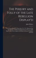 Perjury and Folly of the Late Rebellion Display'd