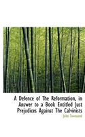 A Defence of the Reformation, in Answer to a Book Entitled Just Prejudices Against the Calvinists