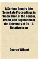 A Serious Inquiry Into Some Late Proceedings in Vindication of the Honour, Credit, and Reputation of the University of Ox---D, Relative to an