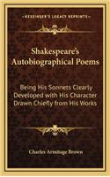 Shakespeare's Autobiographical Poems: Being His Sonnets Clearly Developed with His Character Drawn Chiefly from His Works