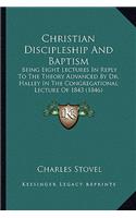 Christian Discipleship And Baptism: Being Eight Lectures In Reply To The Theory Advanced By Dr. Halley In The Congregational Lecture Of 1843 (1846)(English)