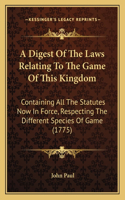 Digest Of The Laws Relating To The Game Of This Kingdom: Containing All The Statutes Now In Force, Respecting The Different Species Of Game (1775)
