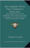 An Inquiry Into The Currency Principle: The Connection Of The Currency With Prices, And The Expediency Of A Separation Of Issue From Banking (1844)