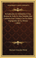 El Indicador de Valladolid, O Sea Resena de Todo Lo Mas Notable Que Contiene Esta Ciudad, Con Un Plano Topografico de La Misma (1864)