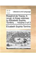 Rosalind de Tracey. a Novel, in Three Volumes: By Elizabeth Sophia Tomlins, ... Volume 3 of 3