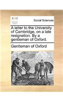 A letter to the University of Cambridge, on a late resignation. By a gentleman of Oxford.
