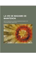 La Vie de Madame de Maintenon; Institutrice de La Royale Maison de Saint-Cyr