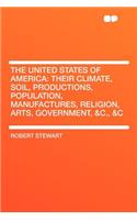 The United States of America: Their Climate, Soil, Productions, Population, Manufactures, Religion, Arts, Government, &C., &C