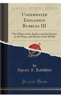 Underwater Explosion Bubbles III: The Effects of the Surface and the Bottom on the Shape and Motion of the Bubble (Classic Reprint)
