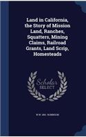 Land in California, the Story of Mission Land, Ranches, Squatters, Mining Claims, Railroad Grants, Land Scrip, Homesteads