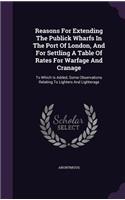 Reasons For Extending The Publick Wharfs In The Port Of London, And For Settling A Table Of Rates For Warfage And Cranage: (English)