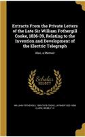 Extracts From the Private Letters of the Late Sir William Fothergill Cooke, 1836-39, Relating to the Invention and Development of the Electric Telegraph