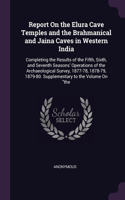 Report On the Elura Cave Temples and the Brahmanical and Jaina Caves in Western India: Completing the Results of the Fifth, Sixth, and Seventh Seasons' Operations of the Archaeological Survey, 1877-78, 1878-79, 1879-80. Supplementary t