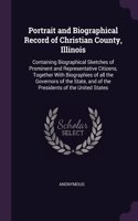 Portrait and Biographical Record of Christian County, Illinois: Containing Biographical Sketches of Prominent and Representative Citizens, Together With Biographies of all the Governors of the State, and of the P