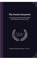 French Interpreter: Consisting of Copious and Familiar Conversations on Every Topic