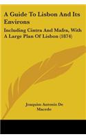 A Guide To Lisbon And Its Environs: Including Cintra And Mafra, With A Large Plan Of Lisbon (1874)(English)