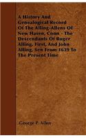 A History And Genealogical Record Of The Alling-Allens Of New Haven, Conn - The Descendants Of Roger Alling, First, And John Alling, Sen From 1639 To The Present Time