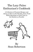 The Lazy Paleo Enthusiast's Cookbook: A Collection of Practical Recipes and Advice on How to Eat Healthy, Tasty Food While Spending as Little Time in the Kitchen as Possible