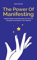 Power Of Manifesting: Simple Steps And Exercises On How To Visualize And Attract Your Desires