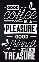 Good Coffee Is A Pleasure Good Friends Are A Treasure