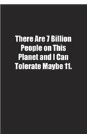 There Are 7 Billion People on This Planet and I Can Tolerate Maybe 11.: Lined notebook