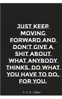 Just Keep Moving Forward and Do Not Give a Shit about What Anybody Thinks Do..: Motivation, Notebook, Diary, Journal, Funny Notebooks