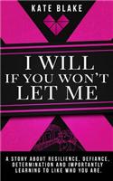 I Will If You Won't Let Me: A Story About Resilience, Defiance, Determination And Importantly Learning To Like Who You Are.