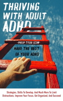 Thriving With Adult Adhd: Strategies, Skills To Develop, And Much More To Limit Distractions, Improve Your Focus, Get Organized, And Succeed.