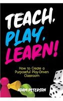 Teach, Play, Learn!: How to Create a Purposeful Play-Driven Classroom