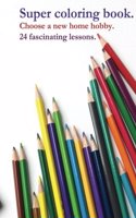 Super coloring book. Choose a new home hobby. 24 fascinating lessons.