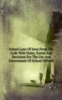 School Laws Of Iowa From The Code With Notes, Forms And Decisions For The Use And Government Of School Officers