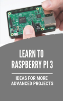 Learn To Raspberry Pi 3: Ideas For More Advanced Projects: Set Up And Use Your Pi