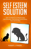 Self Esteem Solution: Gain Confidence in Relationship, Success and Overcoming Social Stress, Fear, and Anxiety(Success Mentality Guide)
